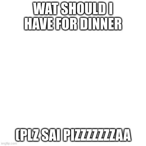 Blank Transparent Square | WAT SHOULD I HAVE FOR DINNER; (PLZ SAI PIZZZZZZZAA | image tagged in memes,blank transparent square | made w/ Imgflip meme maker