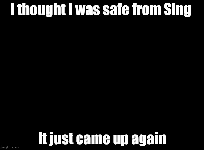 At least it was Sing 1 | I thought I was safe from Sing; It just came up again | image tagged in blank black,sing | made w/ Imgflip meme maker