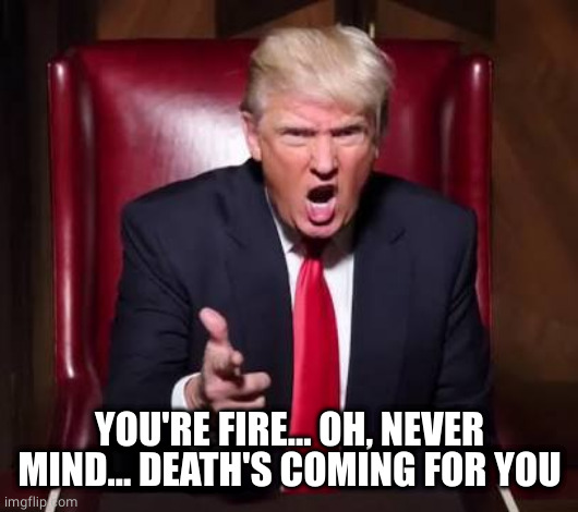 Donald trump fired | YOU'RE FIRE... OH, NEVER MIND... DEATH'S COMING FOR YOU | image tagged in donald trump fired | made w/ Imgflip meme maker