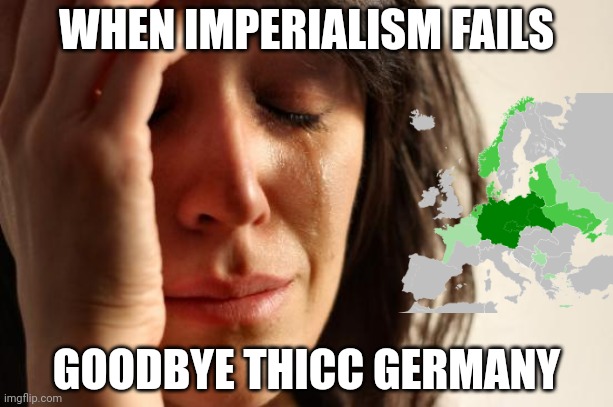 First World Problems |  WHEN IMPERIALISM FAILS; GOODBYE THICC GERMANY | image tagged in memes,first world problems | made w/ Imgflip meme maker