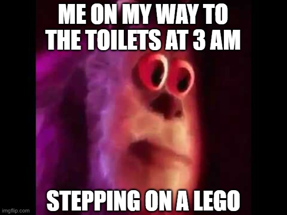 Sully Groan |  ME ON MY WAY TO THE TOILETS AT 3 AM; STEPPING ON A LEGO | image tagged in sully groan,3 am,stepping on a lego,lego,sully,monsters inc | made w/ Imgflip meme maker