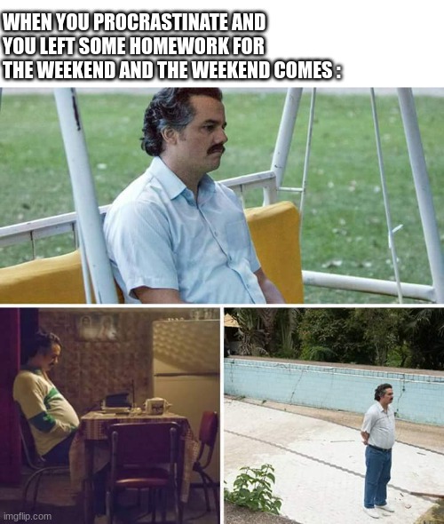 This me | WHEN YOU PROCRASTINATE AND YOU LEFT SOME HOMEWORK FOR THE WEEKEND AND THE WEEKEND COMES : | image tagged in memes,sad pablo escobar,homework | made w/ Imgflip meme maker