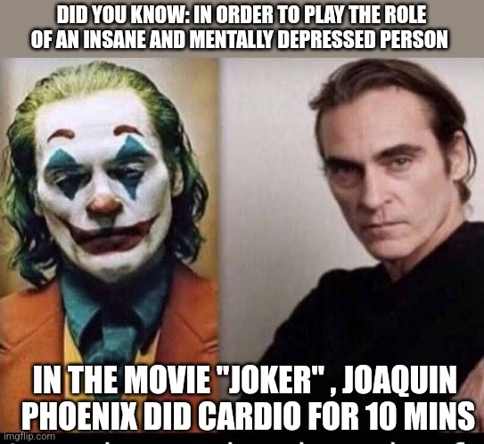 DID YOU KNOW: IN ORDER TO PLAY THE ROLE OF AN INSANE AND MENTALLY DEPRESSED PERSON; IN THE MOVIE "JOKER" , JOAQUIN
 PHOENIX DID CARDIO FOR 10 MINS | image tagged in funny memes | made w/ Imgflip meme maker