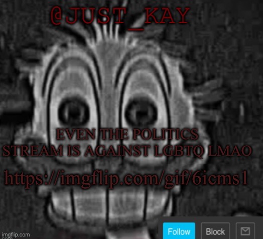 Just_Kay announcement temp | EVEN THE POLITICS STREAM IS AGAINST LGBTQ LMAO; https://imgflip.com/gif/6icms1 | image tagged in just_kay announcement temp | made w/ Imgflip meme maker