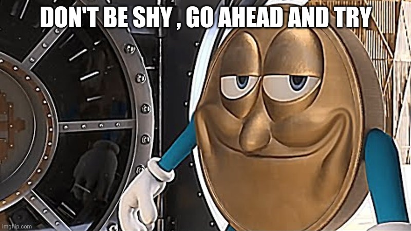 DON'T BE SHY , GO AHEAD AND TRY | made w/ Imgflip meme maker