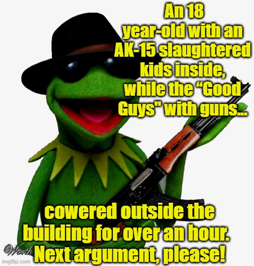 Uvalde Kermit on Gun Control | An 18 year-old with an AK-15 slaughtered kids inside, while the “Good Guys" with guns... cowered outside the building for over an hour.  
Next argument, please! | image tagged in gun laws,second amendment,nra,right wing,maga,but thats none of my business | made w/ Imgflip meme maker