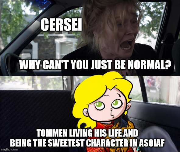 Why can't you just be normal - clean |  CERSEI; WHY CAN'T YOU JUST BE NORMAL? TOMMEN LIVING HIS LIFE AND BEING THE SWEETEST CHARACTER IN ASOIAF | image tagged in why can't you just be normal - clean,cersei lannister,tommen baratheon,asoiaf,a song of ice and fire | made w/ Imgflip meme maker