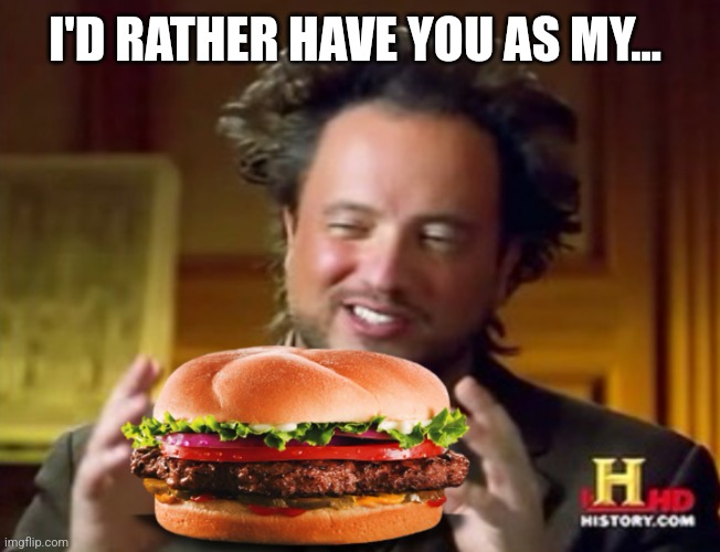 Mr history hamburger  | I'D RATHER HAVE YOU AS MY... | image tagged in mr history hamburger | made w/ Imgflip meme maker
