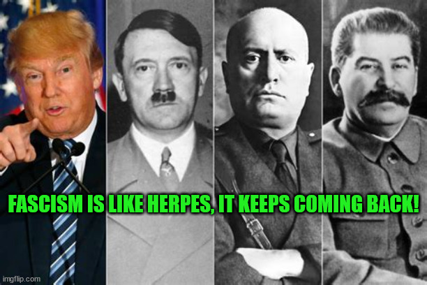 Like herpes... | FASCISM IS LIKE HERPES, IT KEEPS COMING BACK! | image tagged in fascists,herpes,maga,gop,republicans | made w/ Imgflip meme maker