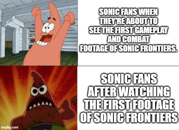 Patrick Star happy and angry | SONIC FANS WHEN THEY'RE ABOUT TO SEE THE FIRST GAMEPLAY AND COMBAT FOOTAGE OF SONIC FRONTIERS. SONIC FANS AFTER WATCHING THE FIRST FOOTAGE OF SONIC FRONTIERS | image tagged in patrick star happy and angry | made w/ Imgflip meme maker