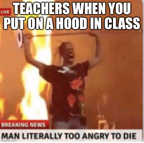 man literally too angery to die | TEACHERS WHEN YOU PUT ON A HOOD IN CLASS | image tagged in man literally too angery to die | made w/ Imgflip meme maker