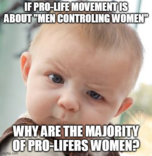 It's about men controlling women controlling women controlling women! | IF PRO-LIFE MOVEMENT IS ABOUT ''MEN CONTROLING WOMEN"; WHY ARE THE MAJORITY OF PRO-LIFERS WOMEN? | image tagged in memes,skeptical baby,pro-life,womens rights,misogyny | made w/ Imgflip meme maker