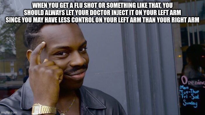 Tip for covid vaccines | WHEN YOU GET A FLU SHOT OR SOMETHING LIKE THAT, YOU SHOULD ALWAYS LET YOUR DOCTOR INJECT IT ON YOUR LEFT ARM SINCE YOU MAY HAVE LESS CONTROL ON YOUR LEFT ARM THAN YOUR RIGHT ARM | image tagged in memes,roll safe think about it | made w/ Imgflip meme maker