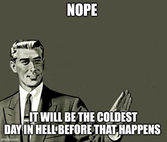Nope | NOPE IT WILL BE THE COLDEST DAY IN HELL BEFORE THAT HAPPENS | image tagged in nope | made w/ Imgflip meme maker