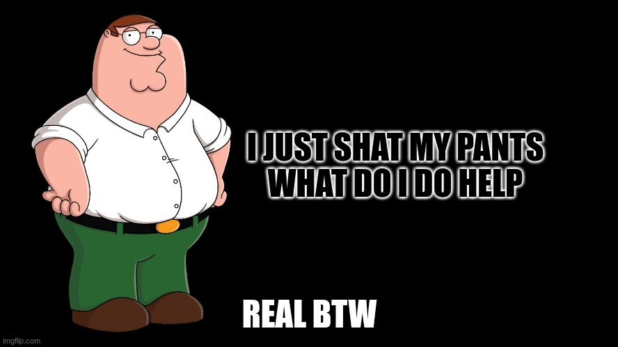 please help |  I JUST SHAT MY PANTS
WHAT DO I DO HELP; REAL BTW | image tagged in peter griffin explains,memes,funny,shit,poop,brown | made w/ Imgflip meme maker