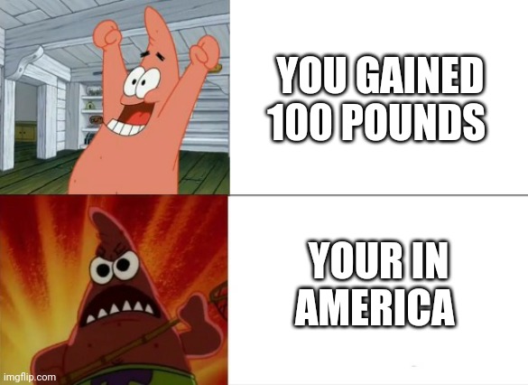 Patrick Star happy and angry | YOU GAINED 100 POUNDS; YOUR IN AMERICA | image tagged in patrick star happy and angry | made w/ Imgflip meme maker
