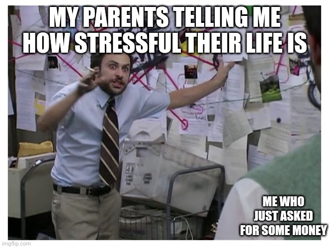 Guy explaining | MY PARENTS TELLING ME HOW STRESSFUL THEIR LIFE IS; ME WHO JUST ASKED FOR SOME MONEY | image tagged in guy explaining | made w/ Imgflip meme maker