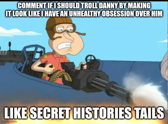 Quagmire with the Giggity Gun | COMMENT IF I SHOULD TROLL DANNY BY MAKING IT LOOK LIKE I HAVE AN UNHEALTHY OBSESSION OVER HIM; LIKE SECRET HISTORIES TAILS | image tagged in quagmire with the giggity gun | made w/ Imgflip meme maker