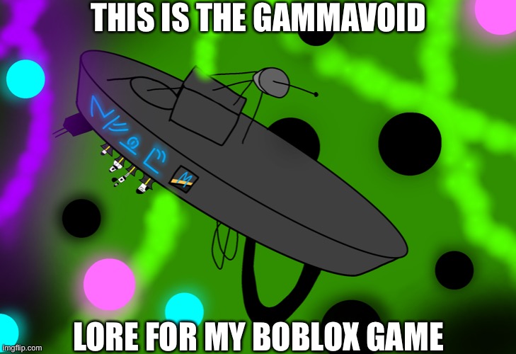 a | THIS IS THE GAMMAVOID; LORE FOR MY BOBLOX GAME | image tagged in a | made w/ Imgflip meme maker