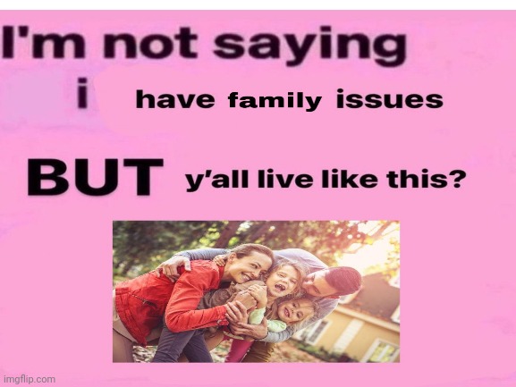 no I'm definitely saying I have family issues | image tagged in family photo | made w/ Imgflip meme maker