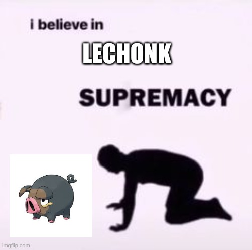 I believe in supremacy | LECHONK | image tagged in i believe in supremacy | made w/ Imgflip meme maker