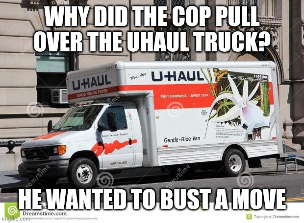 uhaul | WHY DID THE COP PULL OVER THE UHAUL TRUCK? HE WANTED TO BUST A MOVE | image tagged in uhaul | made w/ Imgflip meme maker