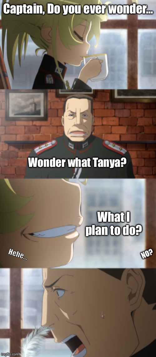 When You Thought You Enjoyed Someone’s Company. | Captain, Do you ever wonder…; Wonder what Tanya? What I plan to do? NO? Hehe… | image tagged in memes,funny,anime | made w/ Imgflip meme maker