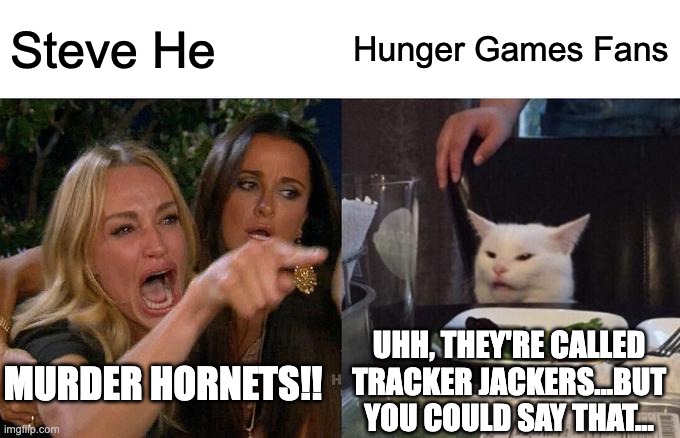 Woman Yelling At Cat Meme | Steve He; Hunger Games Fans; UHH, THEY'RE CALLED TRACKER JACKERS...BUT YOU COULD SAY THAT... MURDER HORNETS!! | image tagged in memes,woman yelling at cat | made w/ Imgflip meme maker