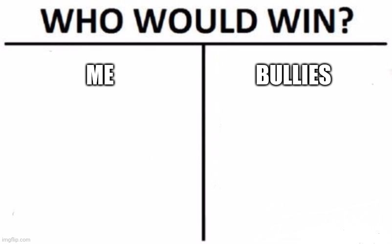 Who Would Win? | ME; BULLIES | image tagged in memes,who would win | made w/ Imgflip meme maker