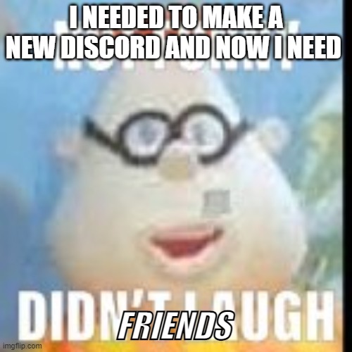 not funny carl | I NEEDED TO MAKE A NEW DISCORD AND NOW I NEED; FRIENDS | image tagged in not funny carl | made w/ Imgflip meme maker