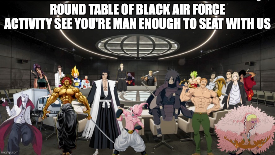 Black Air Force activity anime |  ROUND TABLE OF BLACK AIR FORCE ACTIVITY SEE YOU'RE MAN ENOUGH TO SEAT WITH US | image tagged in anime meme | made w/ Imgflip meme maker