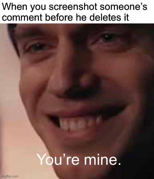 When you screenshot someone’s comment before he deletes it; You’re mine. | made w/ Imgflip meme maker