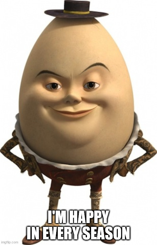 humpty dumpty | I'M HAPPY IN EVERY SEASON | image tagged in humpty dumpty | made w/ Imgflip meme maker