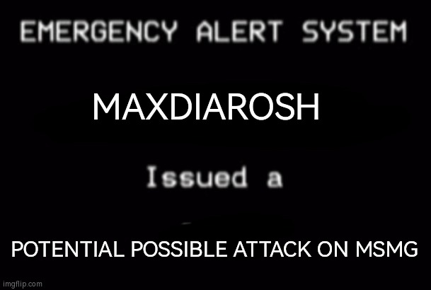 Dont involve yourselves in this plz | MAXDIAROSH; POTENTIAL POSSIBLE ATTACK ON MSMG | image tagged in emergency alert system | made w/ Imgflip meme maker