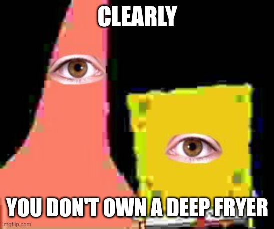 . | CLEARLY; YOU DON'T OWN A DEEP FRYER | image tagged in e | made w/ Imgflip meme maker