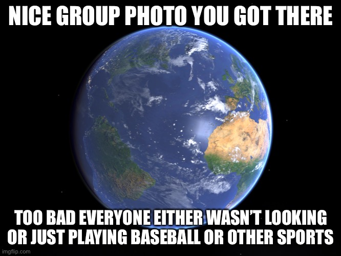 Around the earth | NICE GROUP PHOTO YOU GOT THERE; TOO BAD EVERYONE EITHER WASN’T LOOKING OR JUST PLAYING BASEBALL OR OTHER SPORTS | image tagged in around the earth | made w/ Imgflip meme maker