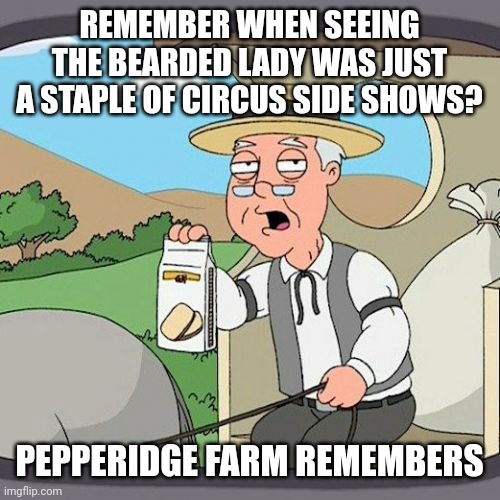 Beards and Breasts |  REMEMBER WHEN SEEING THE BEARDED LADY WAS JUST A STAPLE OF CIRCUS SIDE SHOWS? PEPPERIDGE FARM REMEMBERS | image tagged in memes,pepperidge farm remembers,transgender,beard,circus | made w/ Imgflip meme maker