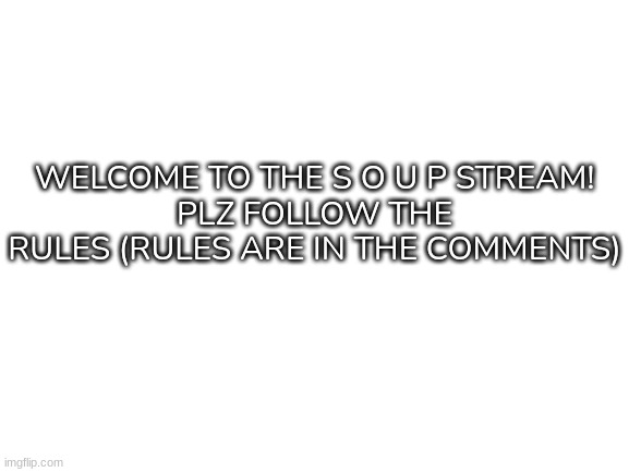 (Rules in the comments) | WELCOME TO THE S O U P STREAM!
PLZ FOLLOW THE RULES (RULES ARE IN THE COMMENTS) | image tagged in blank white template,idk,stuff,s o u p | made w/ Imgflip meme maker