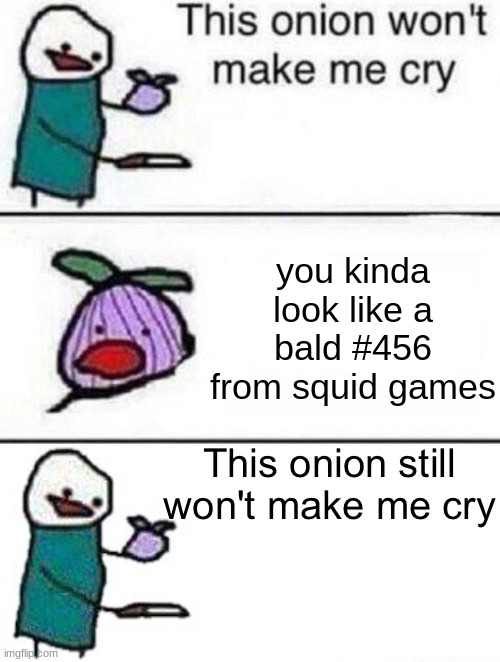 shitpost | you kinda look like a bald #456 from squid games | image tagged in this onion won't make me cry twisted ending | made w/ Imgflip meme maker