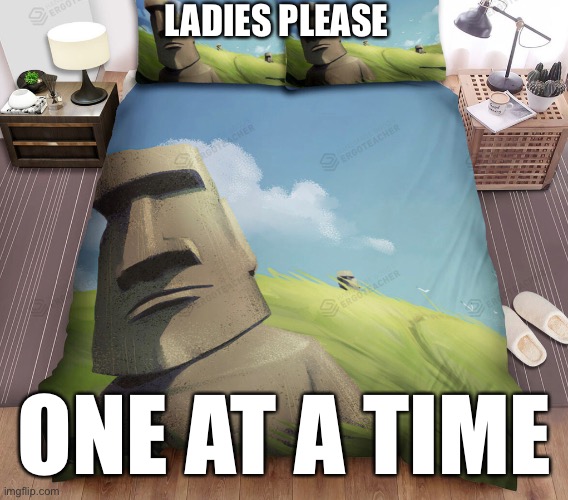 Ladies ladies, one at a time please. | LADIES PLEASE; ONE AT A TIME | image tagged in moai | made w/ Imgflip meme maker