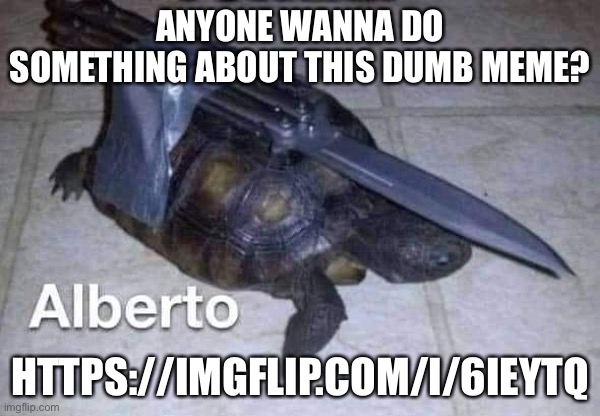 Alberto | ANYONE WANNA DO SOMETHING ABOUT THIS DUMB MEME? HTTPS://IMGFLIP.COM/I/6IEYTQ | image tagged in alberto | made w/ Imgflip meme maker
