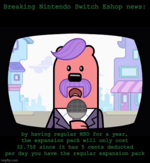 Want to share this money saving tip with everyone | Breaking Nintendo Switch Eshop news:; by having regular NSO for a year, the expansion pack will only cost 32.75$ since it has 5 cents deducted per day you have the regular expansion pack | image tagged in wuzzleburge news reporter,nintendo | made w/ Imgflip meme maker