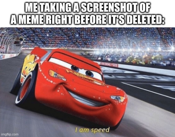 true story | ME TAKING A SCREENSHOT OF A MEME RIGHT BEFORE IT'S DELETED: | image tagged in i am speed | made w/ Imgflip meme maker