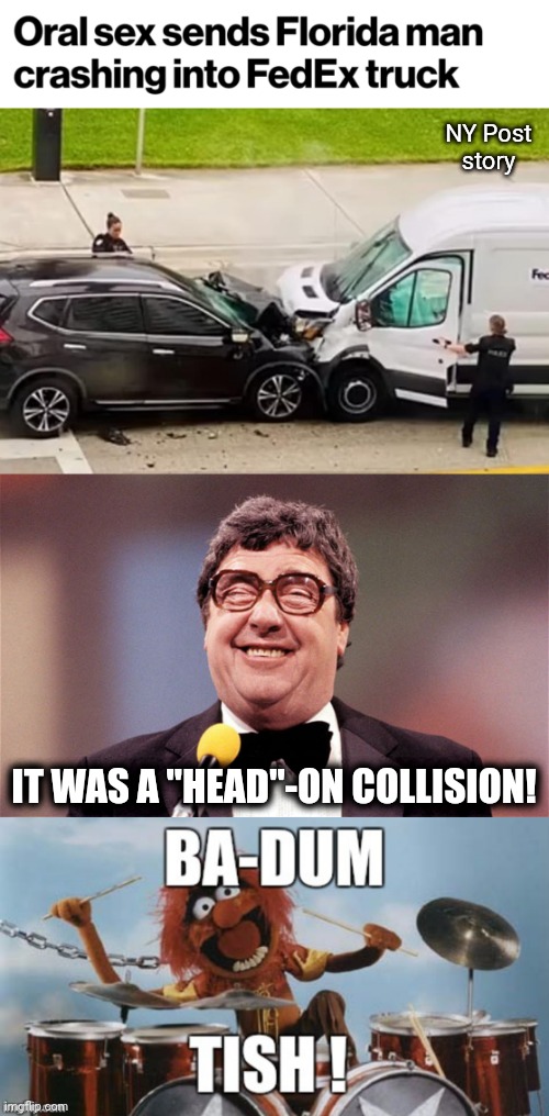 Florida Man is my hero! |  NY Post
story; IT WAS A "HEAD"-ON COLLISION! | image tagged in the intellectual comedian,rimshot,florida man,head,collision,fedex truck | made w/ Imgflip meme maker