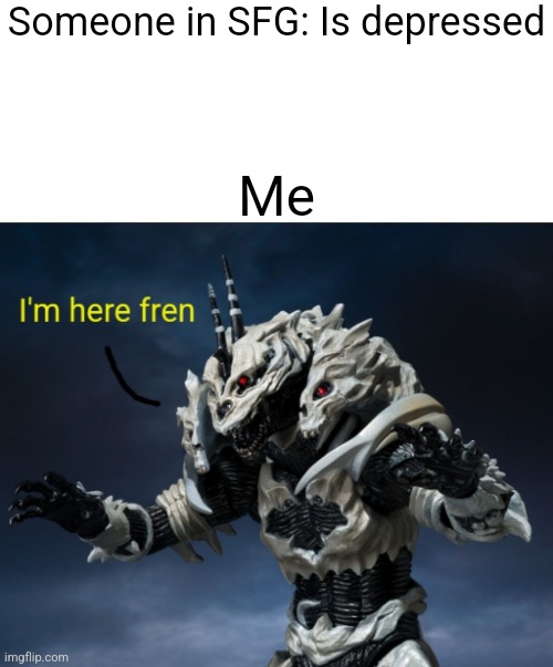 I had made this template, turns out the SH monsterarts of Monster x is very memeable | Someone in SFG: Is depressed; Me | image tagged in i'm here fren | made w/ Imgflip meme maker