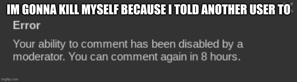 Mod note: same | IM GONNA KILL MYSELF BECAUSE I TOLD ANOTHER USER TO | made w/ Imgflip meme maker