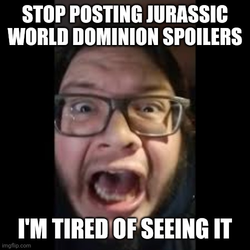 Seriously though stop | STOP POSTING JURASSIC WORLD DOMINION SPOILERS; I'M TIRED OF SEEING IT | image tagged in stop posting about among us,jurassic park,jurassic world,spoilers,no spoilers,please stop | made w/ Imgflip meme maker