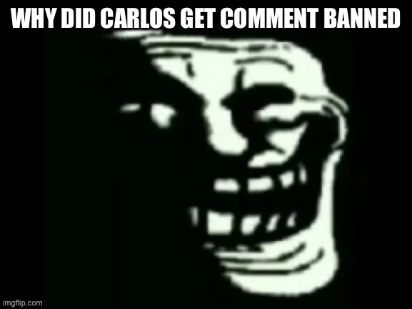 Trollge | WHY DID CARLOS GET COMMENT BANNED | image tagged in trollge | made w/ Imgflip meme maker