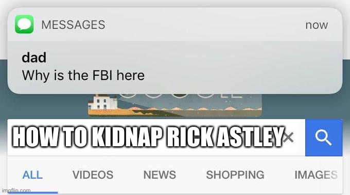 How | HOW TO KIDNAP RICK ASTLEY | image tagged in why is the fbi here | made w/ Imgflip meme maker