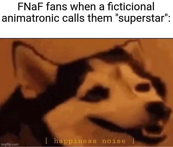i love u glamrock feddy :3 | FNaF fans when a ficticional animatronic calls them "superstar": | image tagged in happines noise | made w/ Imgflip meme maker